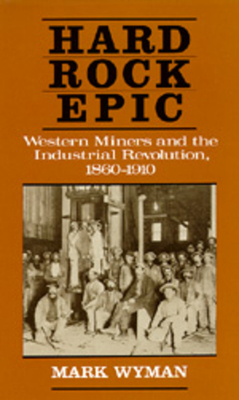 Hard Rock Epic: Western Miners and the Industrial Revolution, 1860-1910 by Mark Wyman