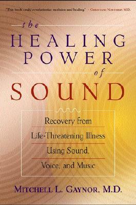 The Healing Power of Sound: Recovery from Life-Threatening Illness Using Sound, Voice, and Music by Mitchell L. Gaynor