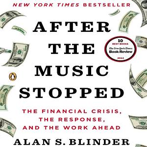 After the Music Stopped: The Financial Crisis, the Response, and the Work Ahead by Alan S. Blinder