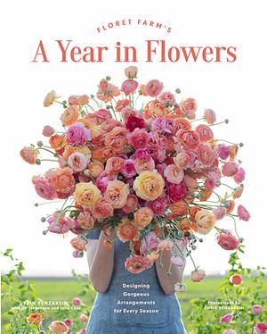 Floret Farm's a Year in Flowers: Designing Gorgeous Arrangements for Every Season (Flower Arranging Book, Bouquet and Floral Design Book) by Erin Benzakein