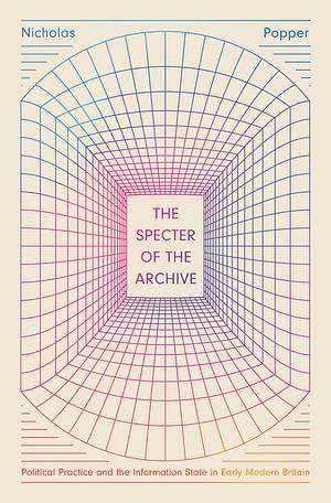 The Specter of the Archive: Political Practice and the Information State in Early Modern Britain by Nicholas Popper