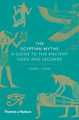 The Egyptian Myths: A Guide to the Ancient Gods and Legends by Garry J. Shaw