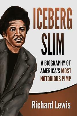 Iceberg Slim: A Biography of America's Most Notorious Pimp by Richard Lewis