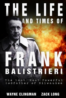 The Life and Times of Frank Balistrieri: The Last, Most Powerful Godfather of Milwaukee by Wayne Clingman, Zack Long