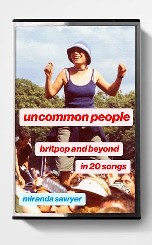 Uncommon People: Britpop and Beyond in 20 Songs by Miranda Sawyer