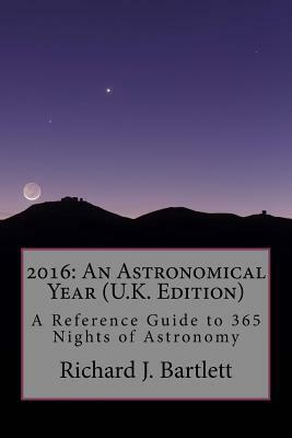 2016: An Astronomical Year (U.K. Edition): A Reference Guide to 365 Nights of Astronomy by Richard J. Bartlett