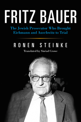 Fritz Bauer: The Jewish Prosecutor Who Brought Eichmann and Auschwitz to Trial by Ronen Steinke