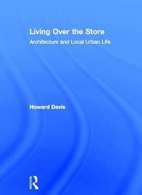 Living Over the Store: Architecture and Local Urban Life by Howard Davis