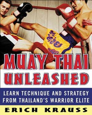 Muay Thai Unleashed: Learn Technique and Strategy from Thailand's Warrior Elite by Erich Krauss