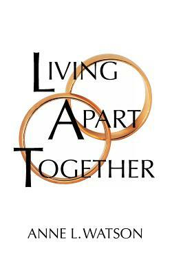 Living Apart Together: A Unique Path to Marital Happiness, or The Joy of Sharing Lives Without Sharing an Address by Anne L. Watson