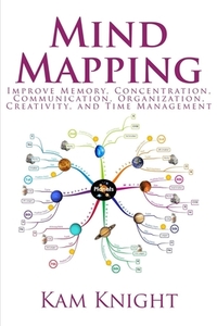 Mind Mapping: Improve Memory, Concentration, Communication, Organization, Creativity, and Time Management by Kam Knight