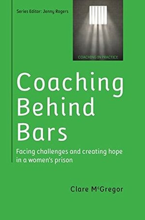 Coaching Behind Bars: Facing Challenges and Creating Hope in a Womens Prison: Facing Challenges and Creating Hope in a Women's Prison by Clare McGregor