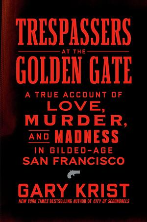 Trespassers at the Golden Gate: A True Account of Love, Murder, and Madness in Gilded-Age San Francisco by Gary Krist