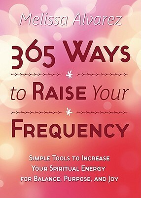 365 Ways To Raise Your Frequency: Simple Tools To Increase Your Spiritual Energy For Balance, Purpose, And Joy by Melissa Alvarez