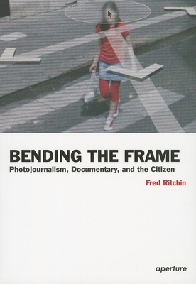 Bending the Frame: Photojournalism, Documentary, and the Citizen by Fred Ritchin