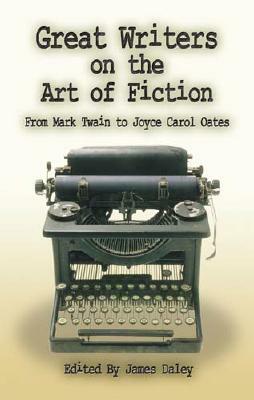 Great Writers on the Art of Fiction: From Mark Twain to Joyce Carol Oates by James Daley