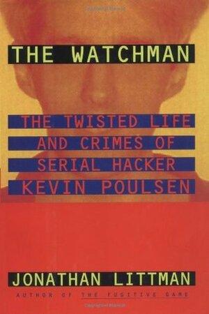 The Watchman: The Twisted Life and Crimes of Serial Hacker Kevin Poulsen by Jonathan Littman, Roger Donald