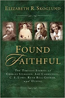 Found Faithful: The Timeless Stories of Charles Spurgeon, Amy Carmichael, C. S. Lewis, Ruth Bell Graham, and Others by Elizabeth R. Skoglund