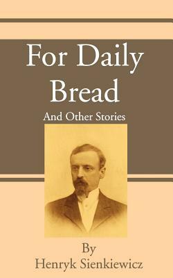 For Daily Bread: And Other Stories by Henryk K. Sienkiewicz
