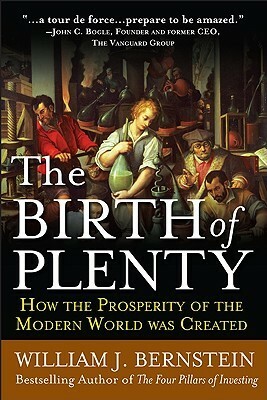 The Birth of Plenty: How the Prosperity of the Modern World Was Created by William J. Bernstein