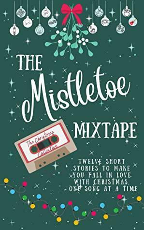 The Mistletoe Mixtape : A collection of twelve short stories to help you fall in love with Christmas, one song at a time by Cici Maxwell, Sarah Shard, Jenny Bromham, Bláithín O’Reilly Murphy, S.L. Robinson, Hayley-Jenifer Brennan, Donna Gowland, Michelle Harris Marianne Calver, Karl King Helen Hawkins, Joe Burkett