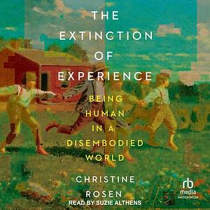 The Extinction of Experience: Being Human in a Disembodied World by Christine Rosen