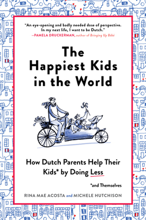 The Happiest Kids in the World: What Dutch Parents Can Teach Us About Raising Independent, Well-Adjusted Children by Michele Hutchison, Rina Mae Acosta