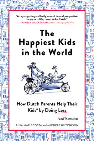 The Happiest Kids in the World: What Dutch Parents Can Teach Us About Raising Independent, Well-Adjusted Children by Rina Mae Acosta, Michele Hutchison