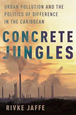 Concrete Jungles: Urban Pollution and the Politics of Difference in the Caribbean by Rivke Jaffe