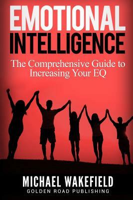 Emotional Intelligence: The Comprehensive Guide to Increasing Your EQ by Michael Wakefield