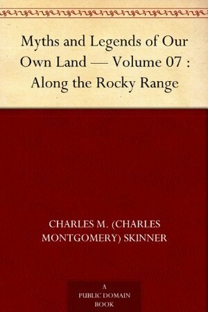 Myths and Legends of Our Own Land — Volume 07 : Along the Rocky Range by Charles Montgomery Skinner