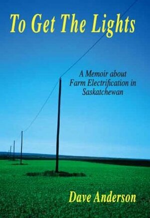 To Get The Lights: A Memoir About Farm Electrification in Saskatchewan by Dave Anderson