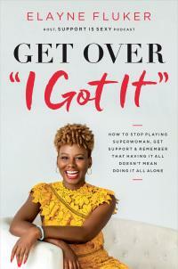 Get Over 'i Got It': How to Stop Playing Superwoman, Get Support, and Remember That Having It All Doesn't Mean Doing It All Alone by Elayne Fluker