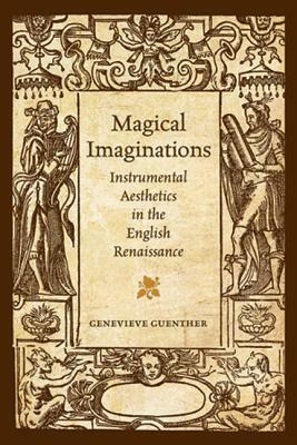 Magical Imaginations: Instrumental Aesthetics in the English Renaissance by Genevieve Guenther