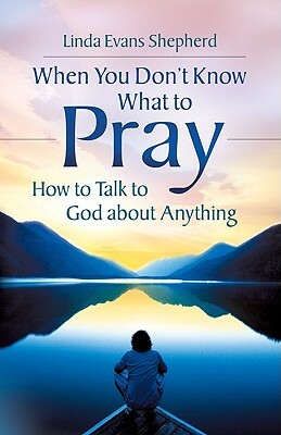 When You Don't Know What to Pray: How to Talk to God about Anything by Linda Evans Shepherd
