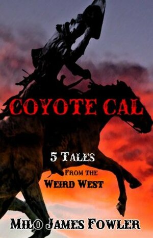 Coyote Cal: 5 Tales from the Weird West by Milo James Fowler