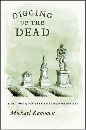 Digging Up the Dead: A History of Notable American Reburials by Michael Kammen