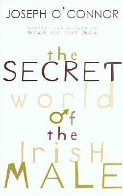 The Secret World Of The Irish Male by Joseph O'Connor