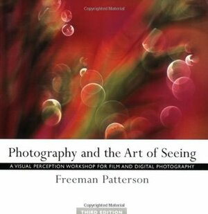 Photography and the Art of Seeing: A Visual Perception Workshop for Film and Digital Photography by Freeman Patterson