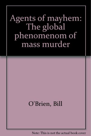 Agents Of Mayhem: The Global Phenomenon Of Mass Murder by Bill O'Brien