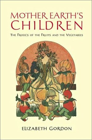 Mother Earth's Children: The Frolics of the Fruits and Vegetables by Elizabeth Gordon