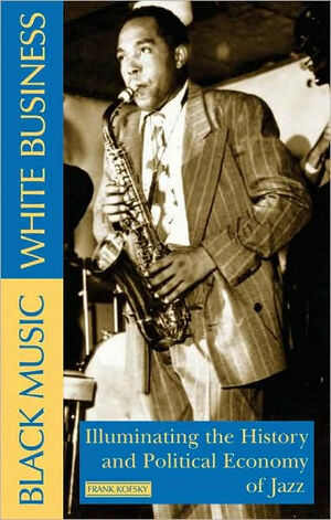 Black Music, White Business: Illuminating the History and Political Economy of Jazz by Frank Kofsky