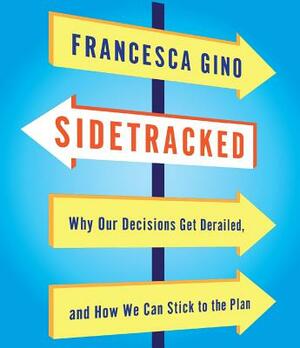 Sidetracked: Why Our Decisions Get Derailed, and How We Can Stick to the Plan by Francesca Gino