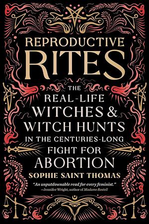 Reproductive Rites: The Real-Life Witches and Witch-Hunts in the Centuries-Long Fight for Abortion by Sophie Saint Thomas