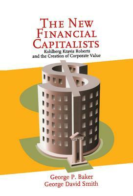 The New Financial Capitalists: Kohlberg Kravis Roberts and the Creation of Corporate Value by George P. Baker, George David Smith