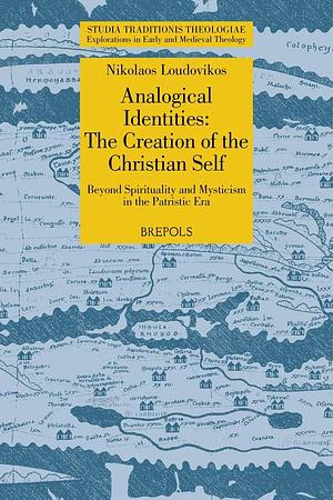 Analogical Identities: the Creation of the Christian Self: Beyond Sprirituality and Mysticism in the Patristic Era by Nikolaos Loudovikos