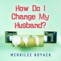 How Do I Change My Husband? by Merrilee Browne Boyack