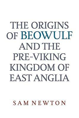 The Origins of Beowulf: And the Pre-Viking Kingdom of East Anglia by Sam Newton