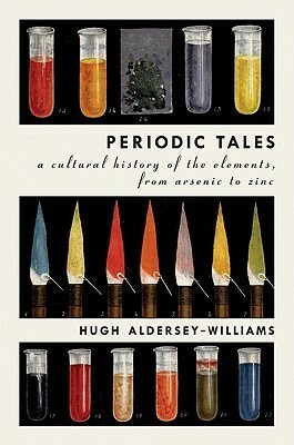 Periodic Tales: A Cultural History of the Elements, from Arsenic to Zinc by Hugh Aldersey-Williams