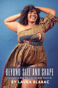 Beyond Size and Shape: Strategies to Help You Love the Body You're In by Laura Blabac